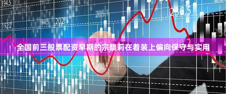 全国前三股票配资早期的宗馥莉在着装上偏向保守与实用