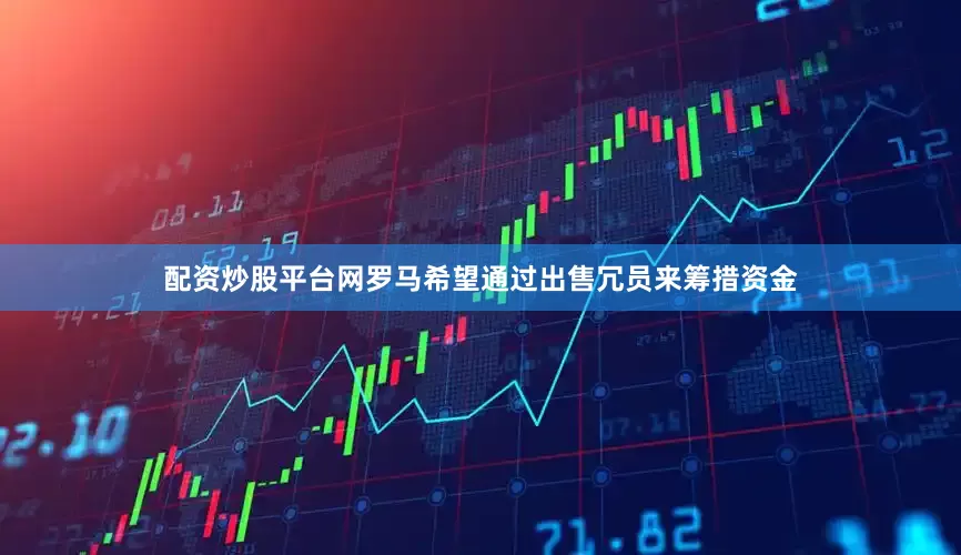 配资炒股平台网罗马希望通过出售冗员来筹措资金