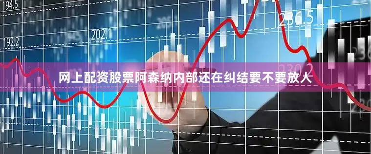 网上配资股票阿森纳内部还在纠结要不要放人