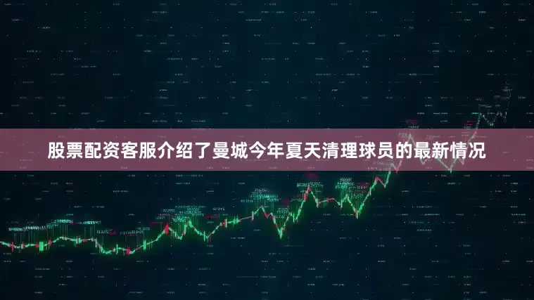 股票配资客服介绍了曼城今年夏天清理球员的最新情况