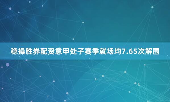 稳操胜券配资意甲处子赛季就场均7.65次解围