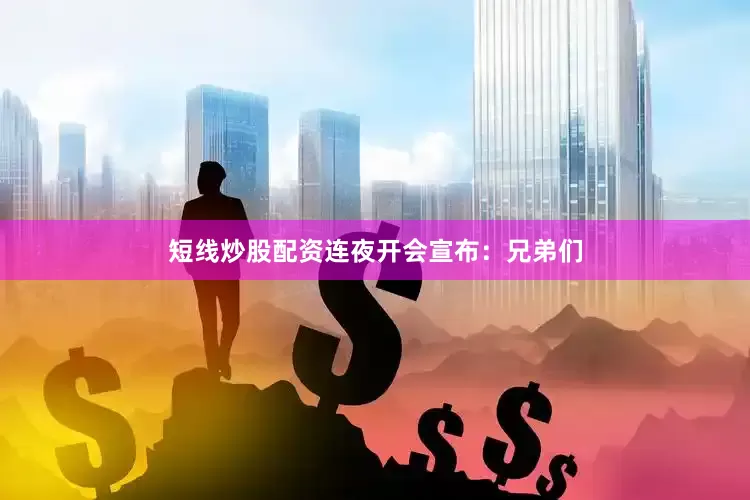 短线炒股配资连夜开会宣布：兄弟们