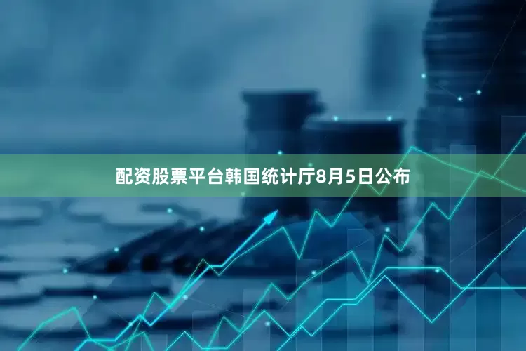 配资股票平台韩国统计厅8月5日公布