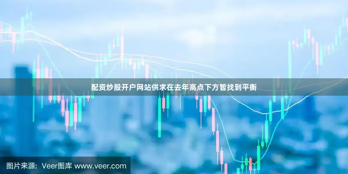 配资炒股开户网站供求在去年高点下方暂找到平衡
