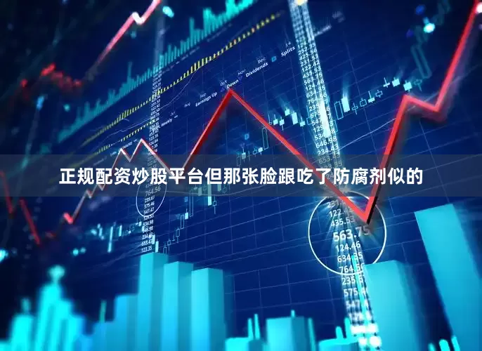 正规配资炒股平台但那张脸跟吃了防腐剂似的