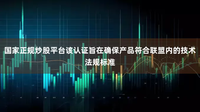 国家正规炒股平台该认证旨在确保产品符合联盟内的技术法规标准