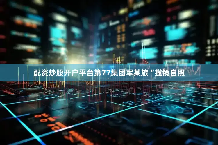 配资炒股开户平台第77集团军某旅“揽镜自照