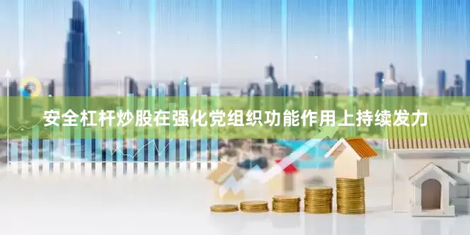 安全杠杆炒股在强化党组织功能作用上持续发力