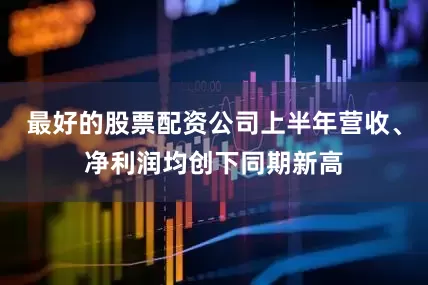 最好的股票配资公司上半年营收、净利润均创下同期新高