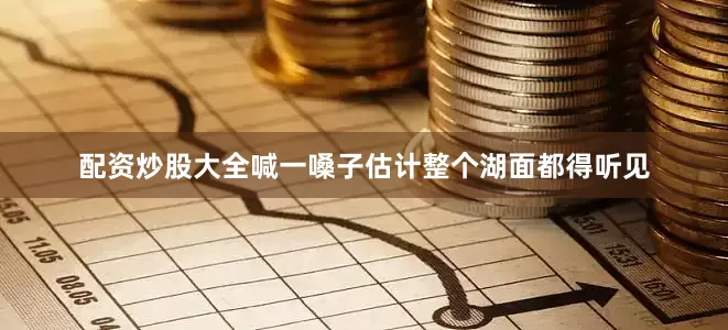 配资炒股大全喊一嗓子估计整个湖面都得听见