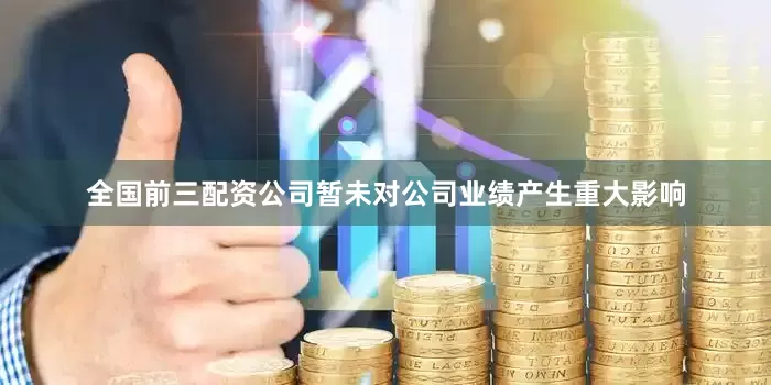 全国前三配资公司暂未对公司业绩产生重大影响