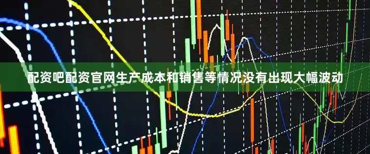 配资吧配资官网生产成本和销售等情况没有出现大幅波动