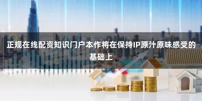 正规在线配资知识门户本作将在保持IP原汁原味感受的基础上