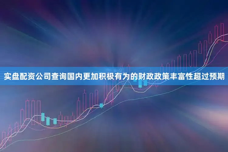 实盘配资公司查询国内更加积极有为的财政政策丰富性超过预期