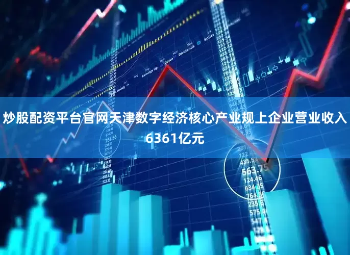 炒股配资平台官网天津数字经济核心产业规上企业营业收入6361亿元