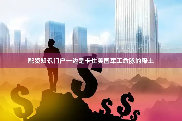 配资知识门户一边是卡住美国军工命脉的稀土