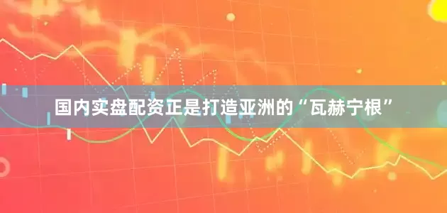 国内实盘配资正是打造亚洲的“瓦赫宁根”