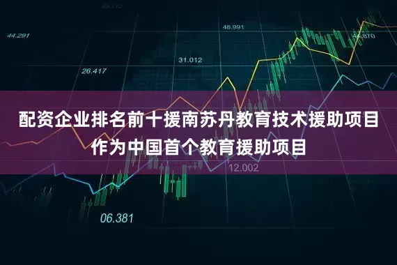 配资企业排名前十援南苏丹教育技术援助项目作为中国首个教育援助项目