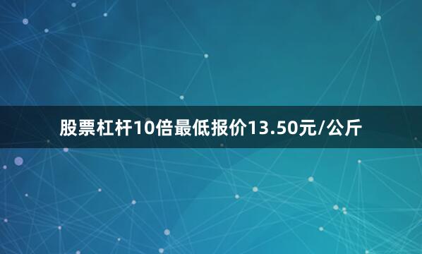股票杠杆10倍最低报价13.50元/公斤