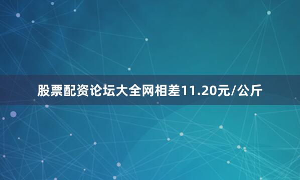股票配资论坛大全网相差11.20元/公斤