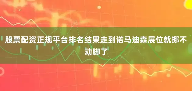 股票配资正规平台排名结果走到诺马迪森展位就挪不动脚了