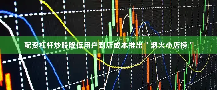 配资杠杆炒股降低用户到店成本推出＂烟火小店榜＂