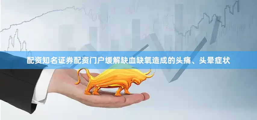 配资知名证券配资门户缓解缺血缺氧造成的头痛、头晕症状