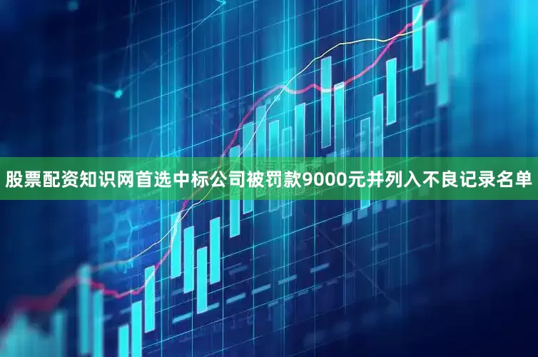 股票配资知识网首选中标公司被罚款9000元并列入不良记录名单