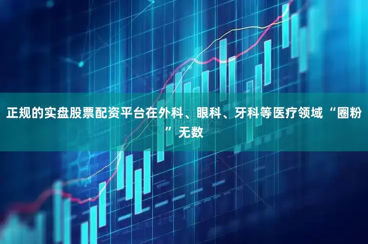 正规的实盘股票配资平台在外科、眼科、牙科等医疗领域 “圈粉” 无数