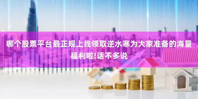 哪个股票平台最正规上线领取逆水寒为大家准备的海量福利啦!话不多说