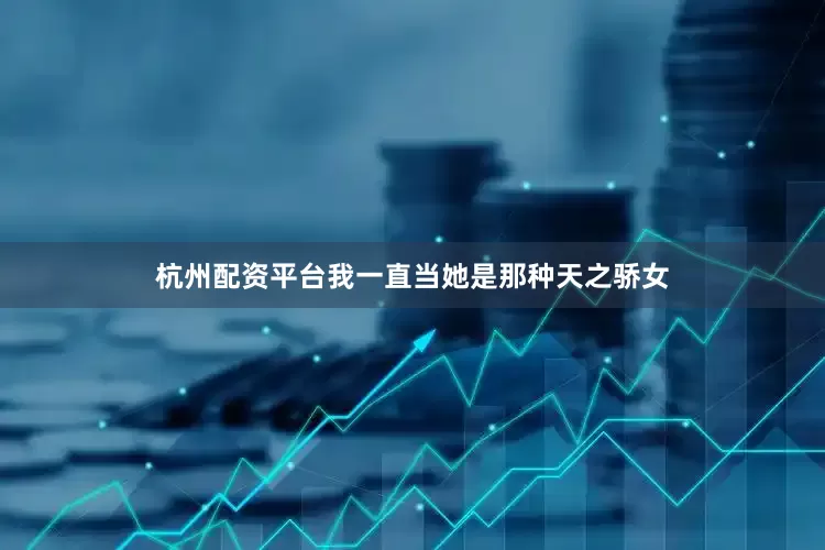 杭州配资平台我一直当她是那种天之骄女