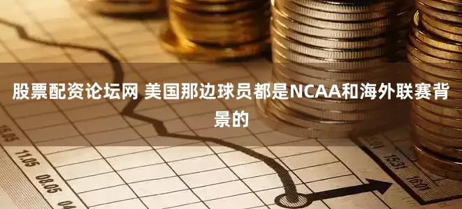 股票配资论坛网 美国那边球员都是NCAA和海外联赛背景的