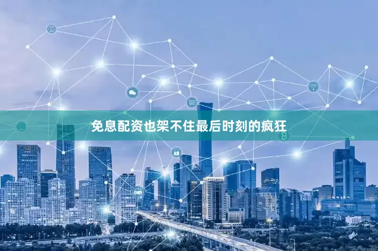 免息配资也架不住最后时刻的疯狂