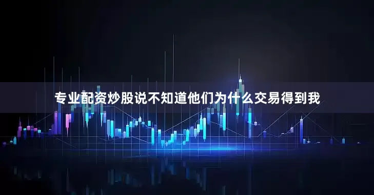 专业配资炒股说不知道他们为什么交易得到我